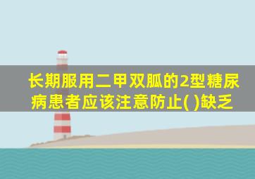 长期服用二甲双胍的2型糖尿病患者应该注意防止( )缺乏